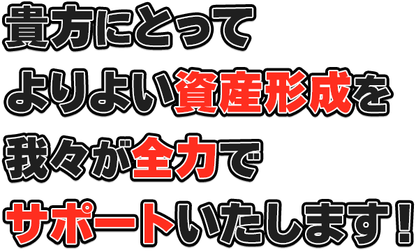 貴方にとってよりよい資産形成を我々が全力でサポートいたします！